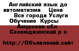 Английский язык до автоматизма. › Цена ­ 1 000 - Все города Услуги » Обучение. Курсы   . Амурская обл.,Селемджинский р-н